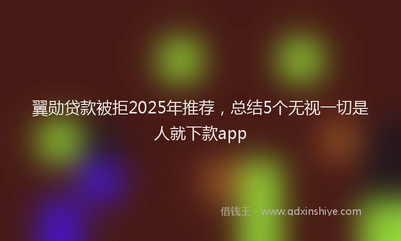 翼勋贷款被拒2025年推荐，总结5个无视一切是人就下款app