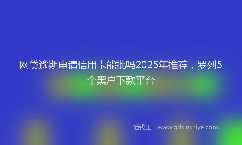 网贷逾期申请信用卡能批吗2025年推荐，罗列5个黑户下款平台