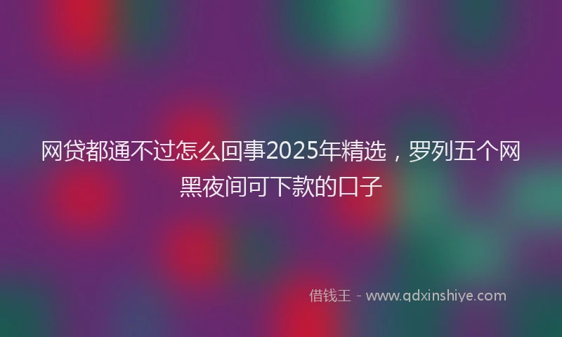 网贷都通不过怎么回事2025年精选，罗列五个网黑夜间可下款的口子