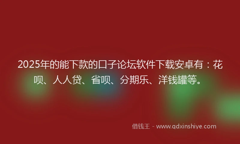 2025年的能下款的口子论坛软件下载安卓有：花呗、人人贷、省呗、分期乐、洋钱罐等。
