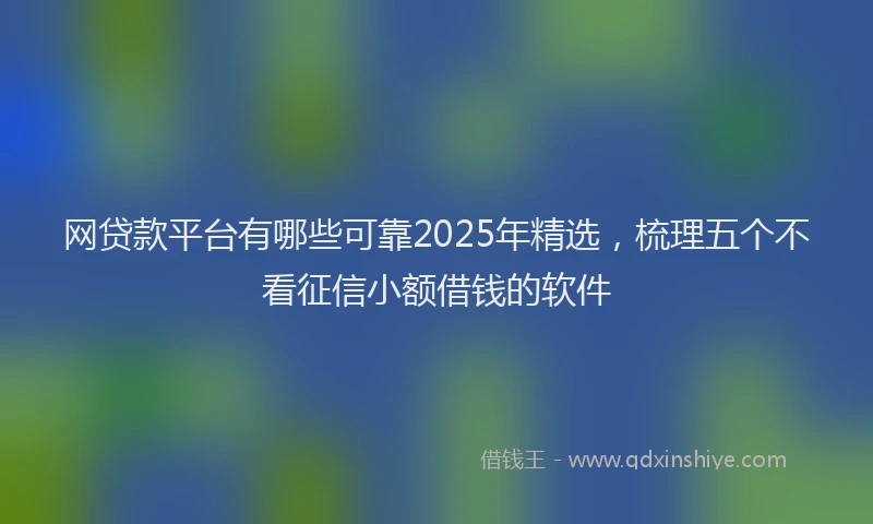 网贷款平台有哪些可靠2025年精选，梳理五个不看征信小额借钱的软件