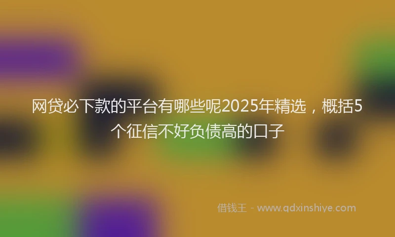 网贷必下款的平台有哪些呢2025年精选，概括5个征信不好负债高的口子
