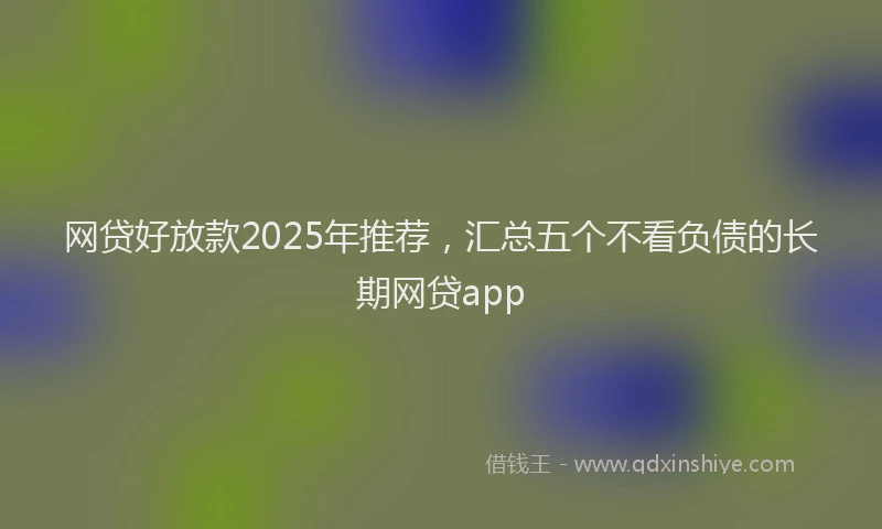 网贷好放款2025年推荐，汇总五个不看负债的长期网贷app