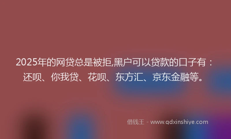 2025年的网贷总是被拒,黑户可以贷款的口子有：还呗、你我贷、花呗、东方汇、京东金融等。
