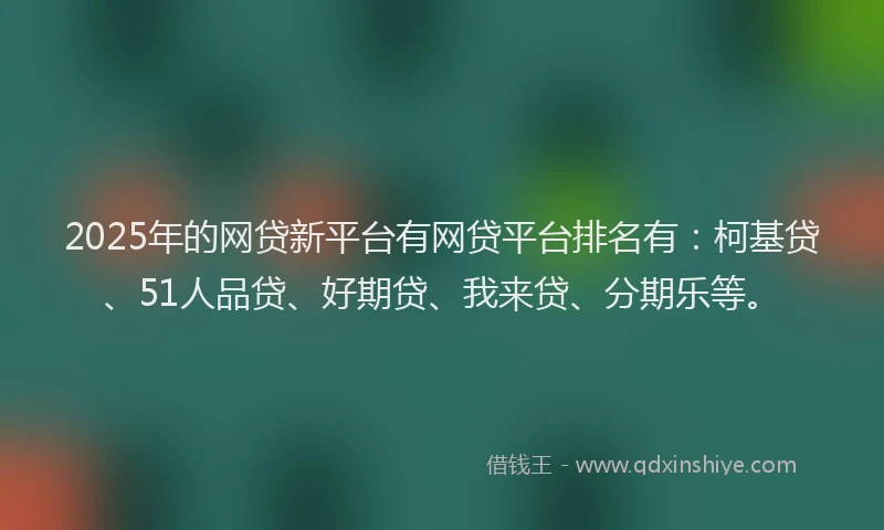 2025年的网贷新平台有网贷平台排名有：柯基贷、51人品贷、好期贷、我来贷、分期乐等。