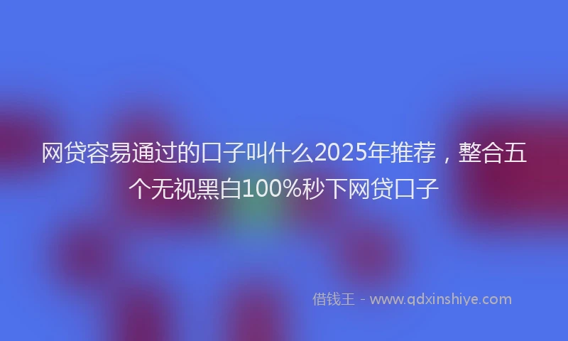 网贷容易通过的口子叫什么2025年推荐，整合五个无视黑白100%秒下网贷口子