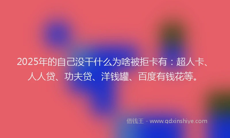 2025年的自己没干什么为啥被拒卡有：超人卡、人人贷、功夫贷、洋钱罐、百度有钱花等。