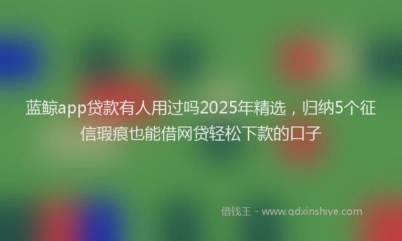 蓝鲸app贷款有人用过吗2025年精选，归纳5个征信瑕疵也能借网贷轻松下款的口子
