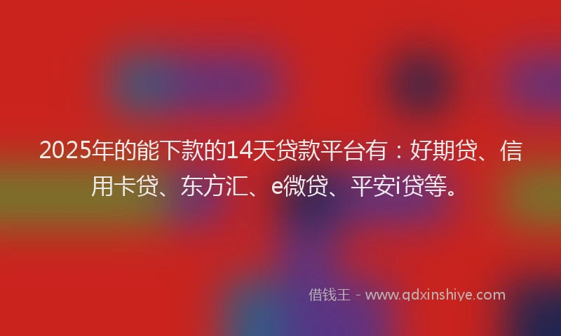 2025年的能下款的14天贷款平台有：好期贷、信用卡贷、东方汇、e微贷、平安i贷等。