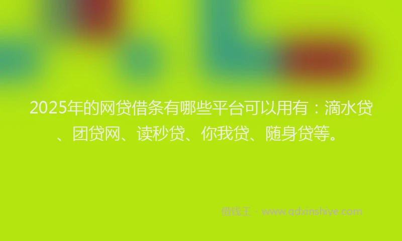 2025年的网贷借条有哪些平台可以用有：滴水贷、团贷网、读秒贷、你我贷、随身贷等。