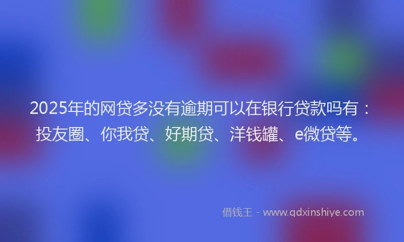 2025年的网贷多没有逾期可以在银行贷款吗有：投友圈、你我贷、好期贷、洋钱罐、e微贷等。