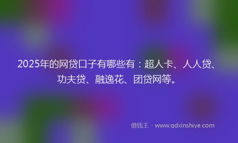 2025年的网贷口子有哪些有：超人卡、人人贷、功夫贷、融逸花、团贷网等。
