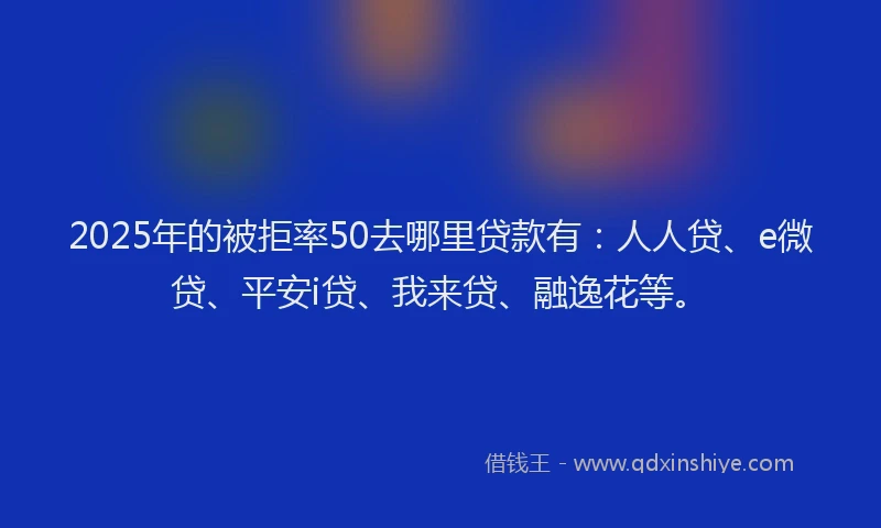 2025年的被拒率50去哪里贷款有：人人贷、e微贷、平安i贷、我来贷、融逸花等。