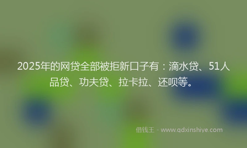 2025年的网贷全部被拒新口子有：滴水贷、51人品贷、功夫贷、拉卡拉、还呗等。