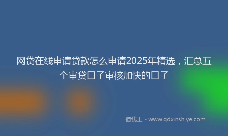 网贷在线申请贷款怎么申请2025年精选，汇总五个审贷口子审核加快的口子