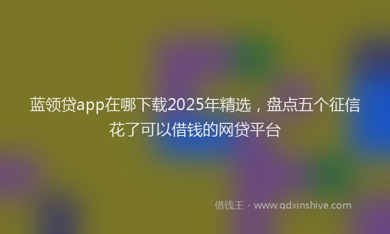 蓝领贷app在哪下载2025年精选，盘点五个征信花了可以借钱的网贷平台
