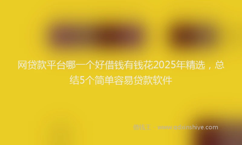 网贷款平台哪一个好借钱有钱花2025年精选，总结5个简单容易贷款软件