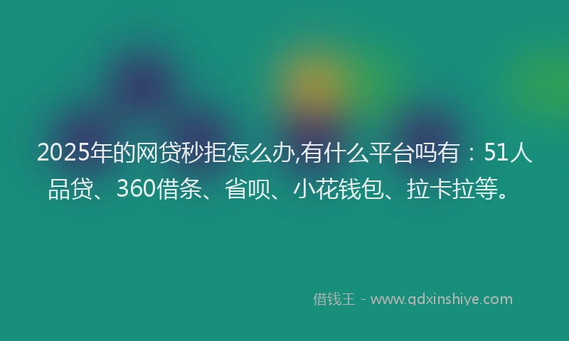 2025年的网贷秒拒怎么办,有什么平台吗有：51人品贷、360借条、省呗、小花钱包、拉卡拉等。