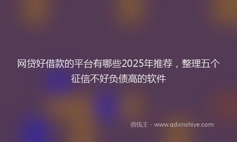 网贷好借款的平台有哪些2025年推荐，整理五个征信不好负债高的软件