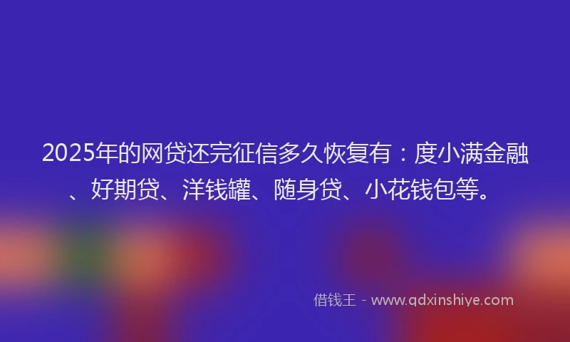 2025年的网贷还完征信多久恢复有：度小满金融、好期贷、洋钱罐、随身贷、小花钱包等。