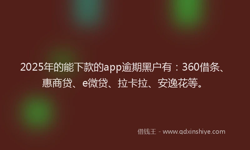 2025年的能下款的app逾期黑户有：360借条、惠商贷、e微贷、拉卡拉、安逸花等。