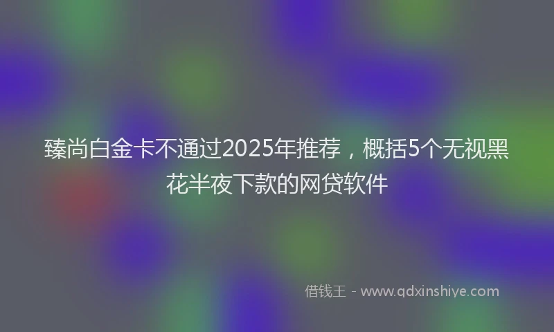 臻尚白金卡不通过2025年推荐，概括5个无视黑花半夜下款的网贷软件