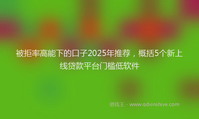 被拒率高能下的口子2025年推荐，概括5个新上线贷款平台门槛低软件