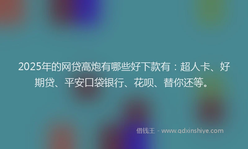 2025年的网贷高炮有哪些好下款有：超人卡、好期贷、平安口袋银行、花呗、替你还等。