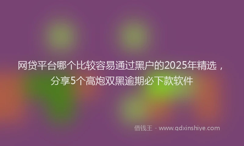 网贷平台哪个比较容易通过黑户的2025年精选，分享5个高炮双黑逾期必下款软件