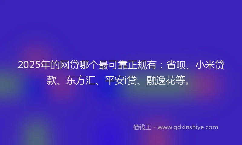 2025年的网贷哪个最可靠正规有：省呗、小米贷款、东方汇、平安i贷、融逸花等。