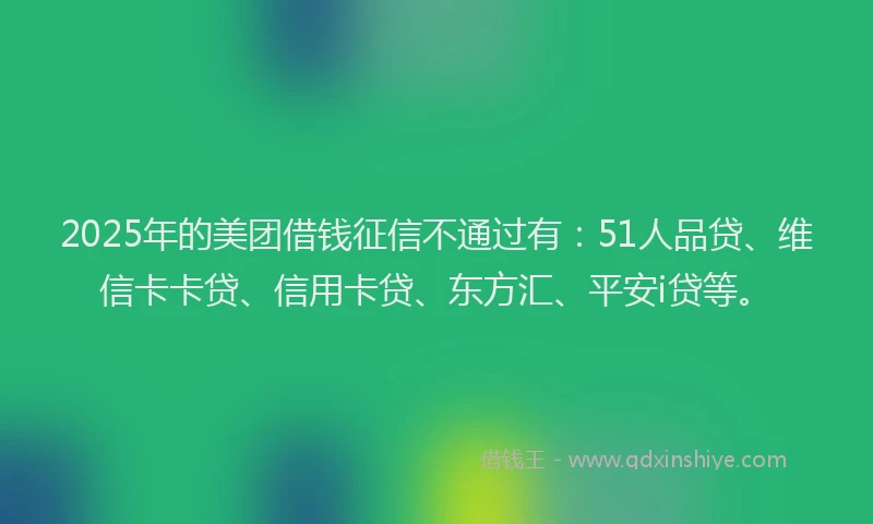 2025年的美团借钱征信不通过有：51人品贷、维信卡卡贷、信用卡贷、东方汇、平安i贷等。