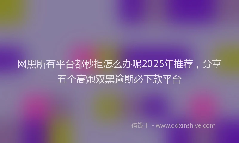 网黑所有平台都秒拒怎么办呢2025年推荐，分享五个高炮双黑逾期必下款平台