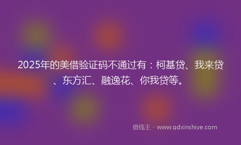 2025年的美借验证码不通过有：柯基贷、我来贷、东方汇、融逸花、你我贷等。
