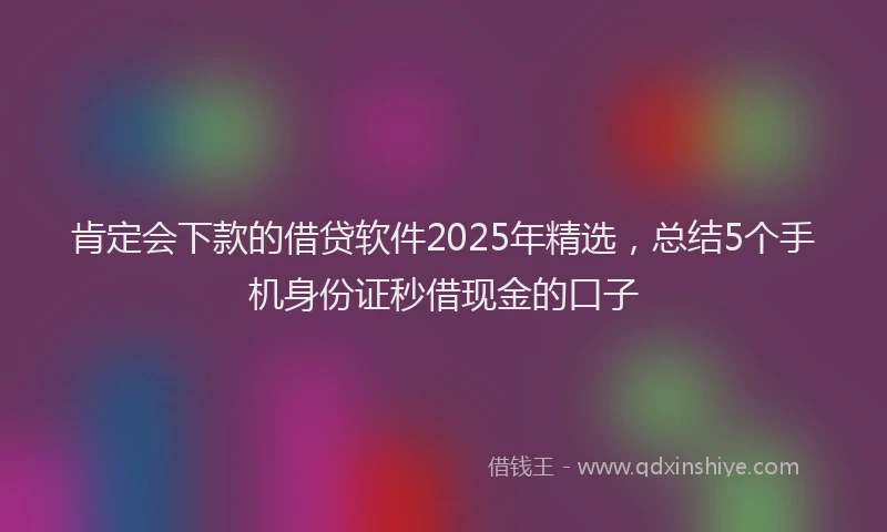 肯定会下款的借贷软件2025年精选，总结5个手机身份证秒借现金的口子