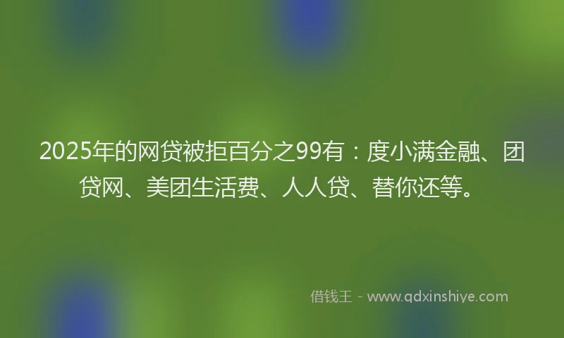 2025年的网贷被拒百分之99有：度小满金融、团贷网、美团生活费、人人贷、替你还等。