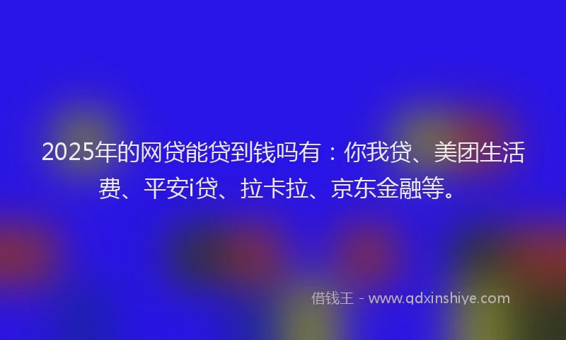 2025年的网贷能贷到钱吗有：你我贷、美团生活费、平安i贷、拉卡拉、京东金融等。