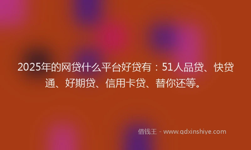 2025年的网贷什么平台好贷有：51人品贷、快贷通、好期贷、信用卡贷、替你还等。