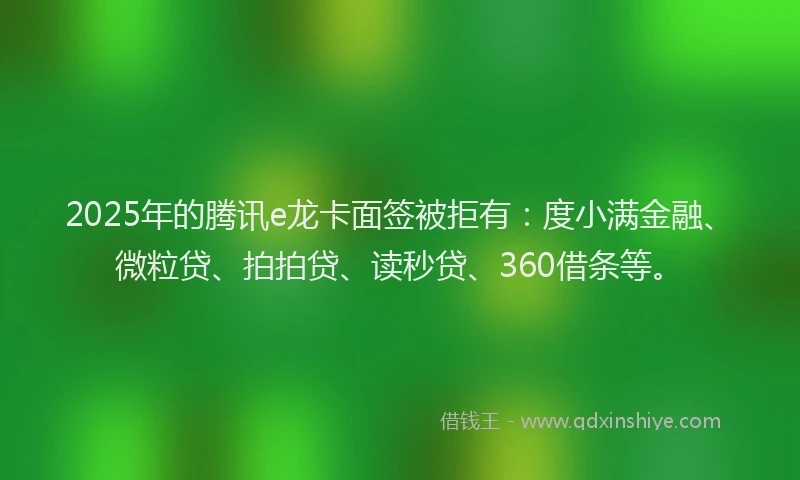 2025年的腾讯e龙卡面签被拒有：度小满金融、微粒贷、拍拍贷、读秒贷、360借条等。