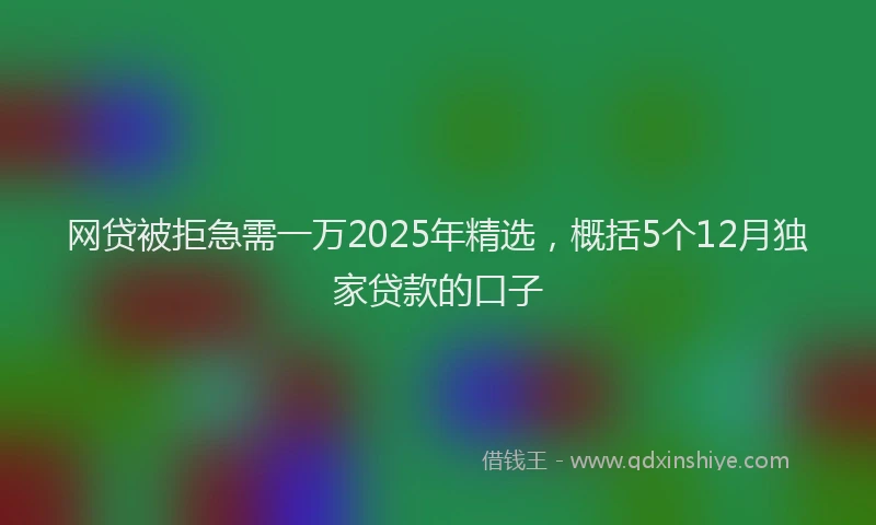网贷被拒急需一万2025年精选，概括5个12月独家贷款的口子