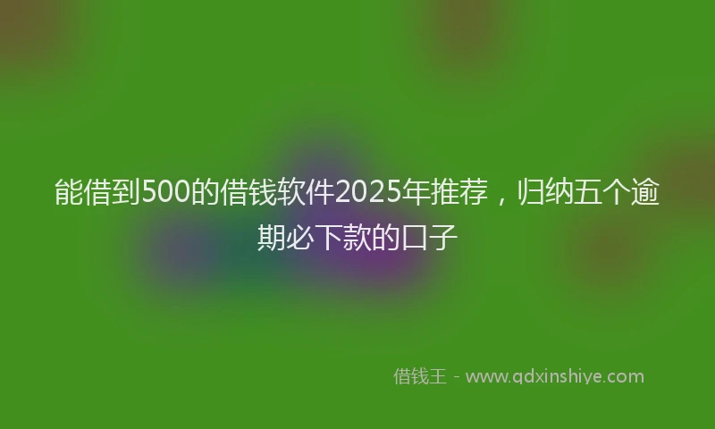 能借到500的借钱软件2025年推荐，归纳五个逾期必下款的口子