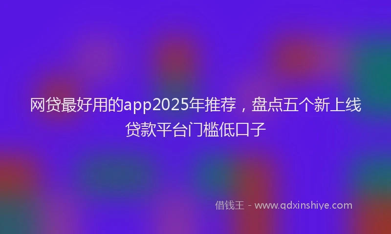 网贷最好用的app2025年推荐，盘点五个新上线贷款平台门槛低口子