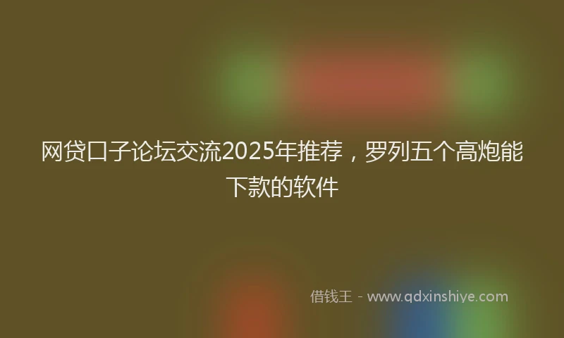 网贷口子论坛交流2025年推荐，罗列五个高炮能下款的软件