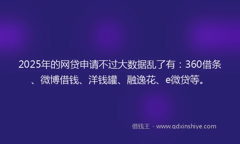 2025年的网贷申请不过大数据乱了有：360借条、微博借钱、洋钱罐、融逸花、e微贷等。