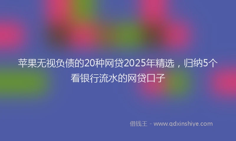苹果无视负债的20种网贷2025年精选，归纳5个看银行流水的网贷口子