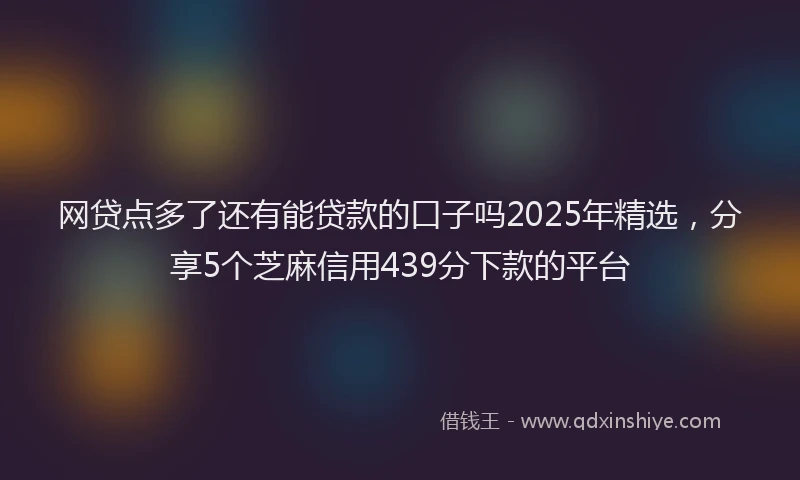 网贷点多了还有能贷款的口子吗2025年精选，分享5个芝麻信用439分下款的平台