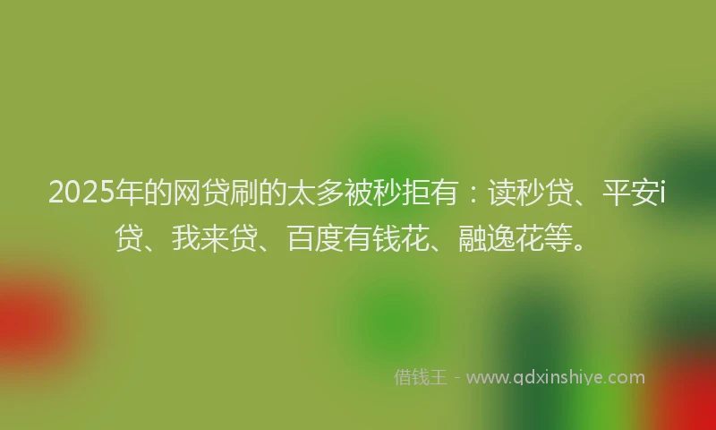 2025年的网贷刷的太多被秒拒有：读秒贷、平安i贷、我来贷、百度有钱花、融逸花等。