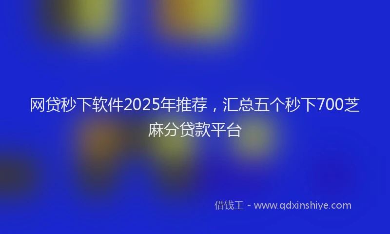 网贷秒下软件2025年推荐，汇总五个秒下700芝麻分贷款平台
