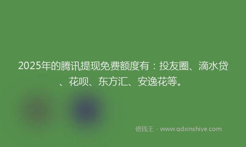 2025年的腾讯提现免费额度有：投友圈、滴水贷、花呗、东方汇、安逸花等。