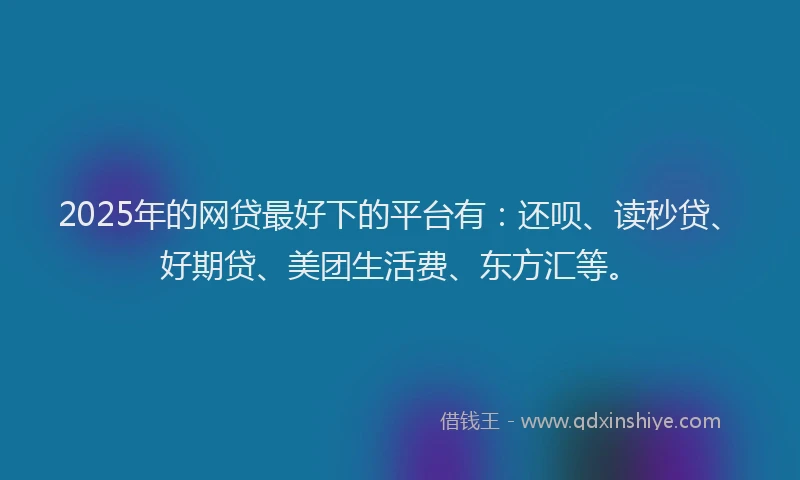 2025年的网贷最好下的平台有：还呗、读秒贷、好期贷、美团生活费、东方汇等。