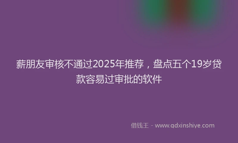 薪朋友审核不通过2025年推荐，盘点五个19岁贷款容易过审批的软件